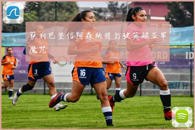 萨利巴坚信阿森纳将打破英超亚军魔咒