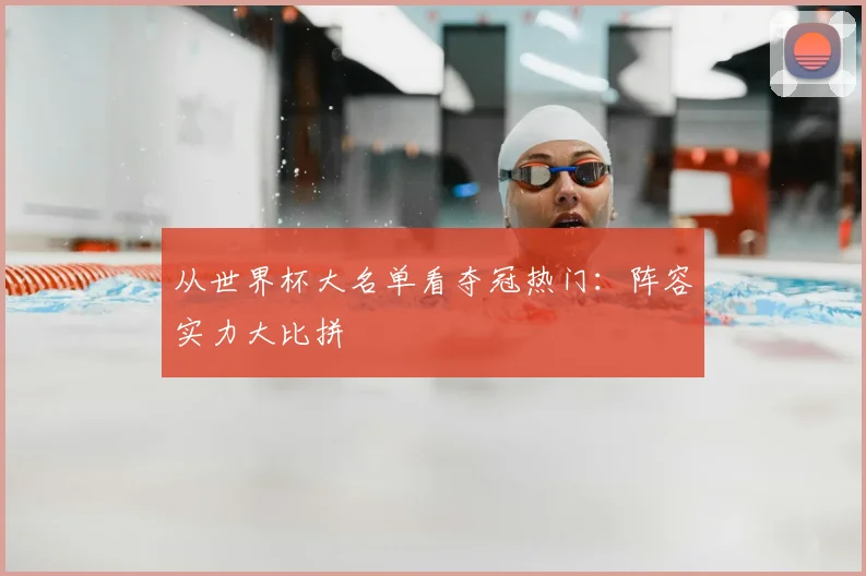 从世界杯大名单看夺冠热门：阵容实力大比拼