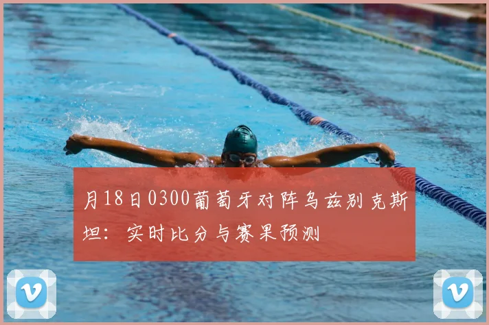 月18日0300葡萄牙对阵乌兹别克斯坦：实时比分与赛果预测