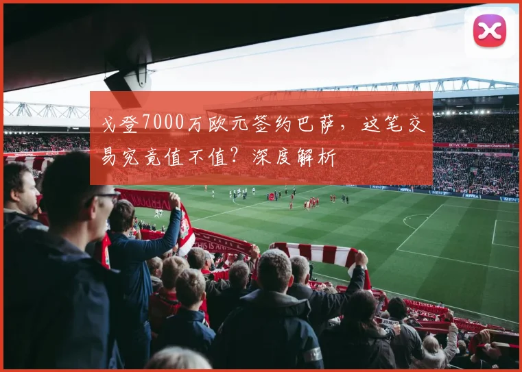 戈登7000万欧元签约巴萨，这笔交易究竟值不值？深度解析