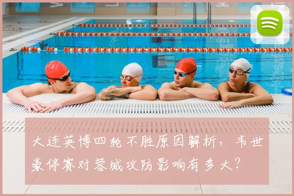 大连英博四轮不胜原因解析，韦世豪停赛对蓉城攻防影响有多大？
