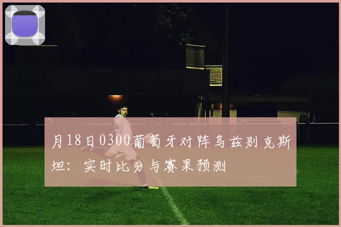 月18日0300葡萄牙对阵乌兹别克斯坦：实时比分与赛果预测