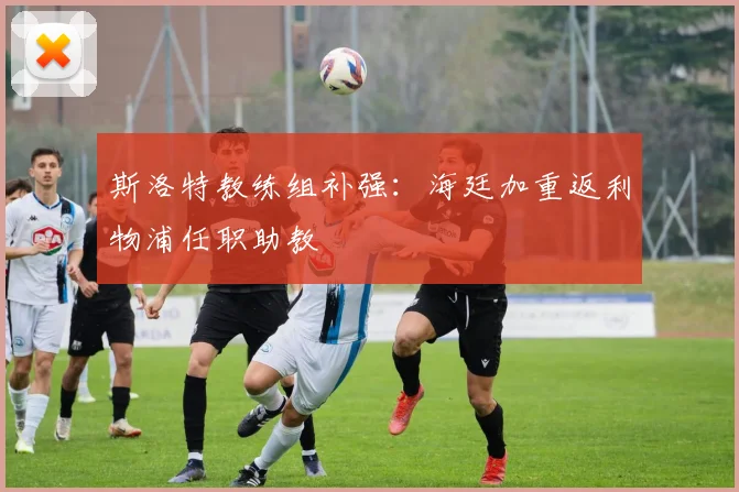 斯洛特教练组补强：海廷加重返利物浦任职助教