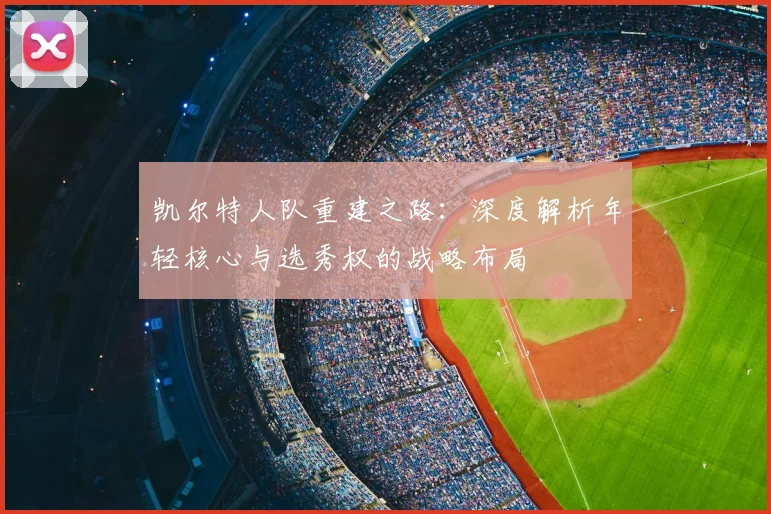 凯尔特人队重建之路：深度解析年轻核心与选秀权的战略布局