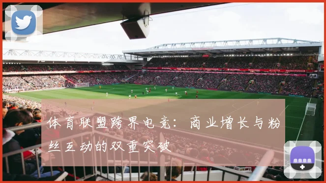 体育联盟跨界电竞:商业增长与粉丝互动的双重突破