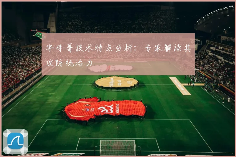 字母哥技术特点分析：专家解读其攻防统治力