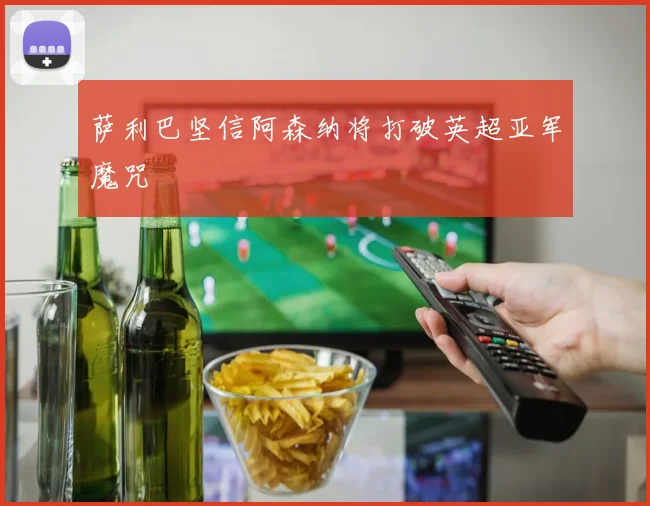 萨利巴坚信阿森纳将打破英超亚军魔咒