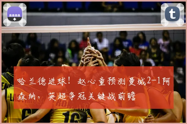 哈兰德进球！赵心童预测曼城2-1阿森纳，英超争冠关键战前瞻