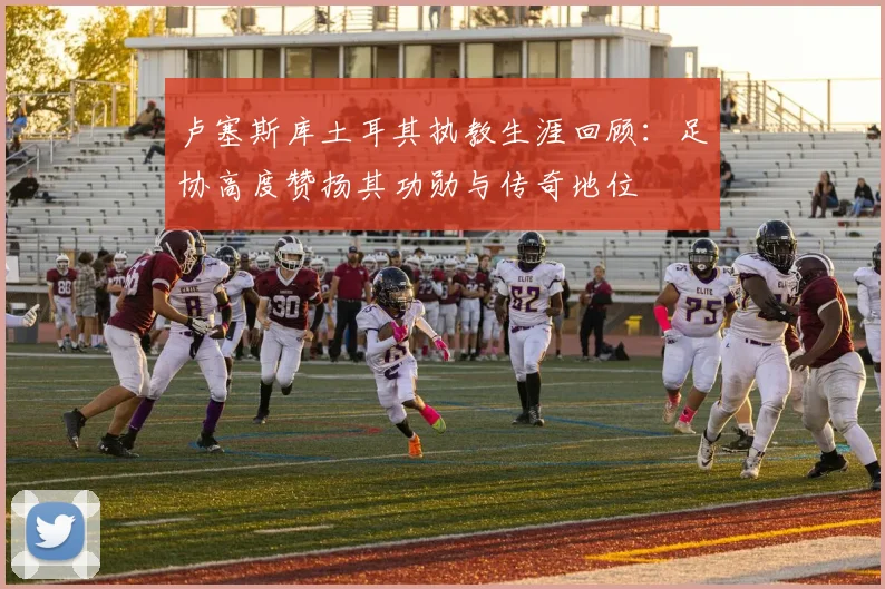 卢塞斯库土耳其执教生涯回顾:足协高度赞扬其功勋与传奇地位