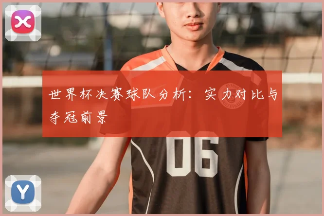世界杯决赛球队分析：实力对比与夺冠前景
