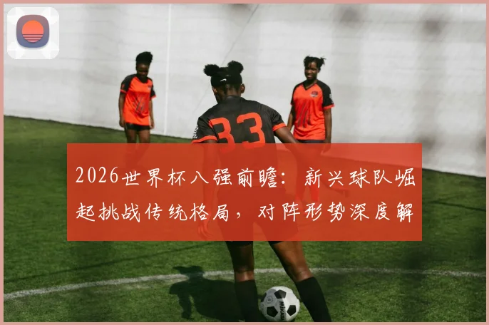 2026世界杯八强前瞻:新兴球队崛起挑战传统格局,对阵形势深度解析