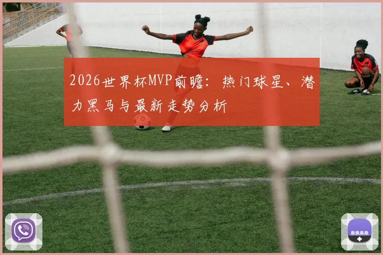 2026世界杯MVP前瞻：热门球星、潜力黑马与最新走势分析