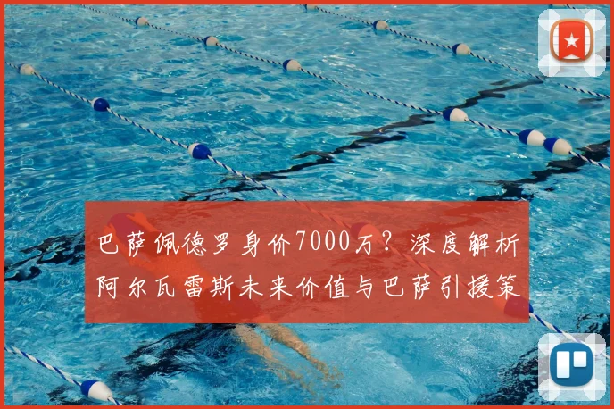 巴萨佩德罗身价7000万?深度解析阿尔瓦雷斯未来价值与巴萨引援策略