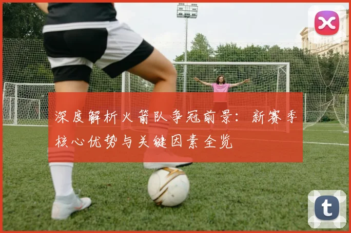 深度解析火箭队争冠前景:新赛季核心优势与关键因素全览