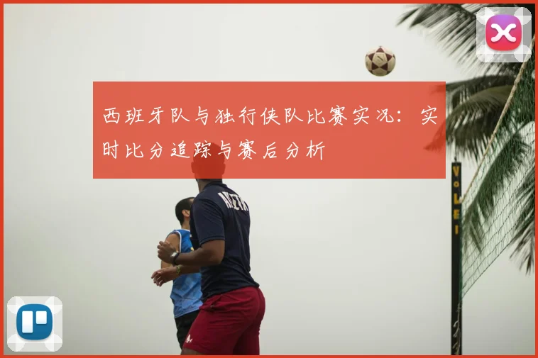 西班牙队与独行侠队比赛实况：实时比分追踪与赛后分析