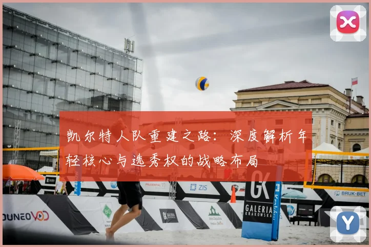 凯尔特人队重建之路：深度解析年轻核心与选秀权的战略布局