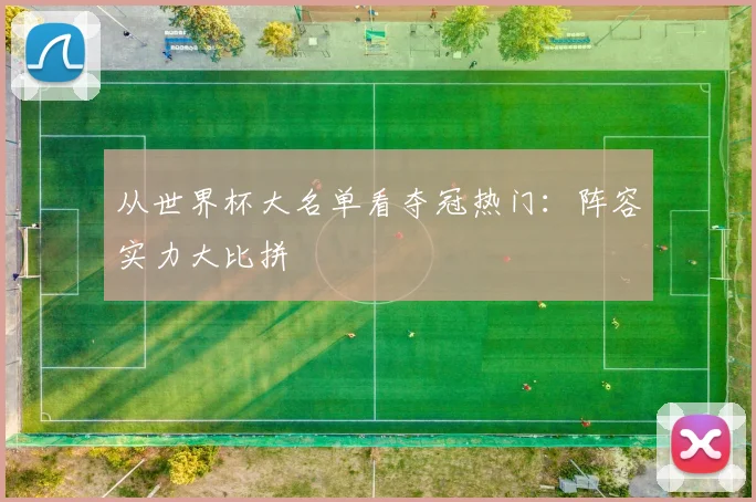 从世界杯大名单看夺冠热门：阵容实力大比拼