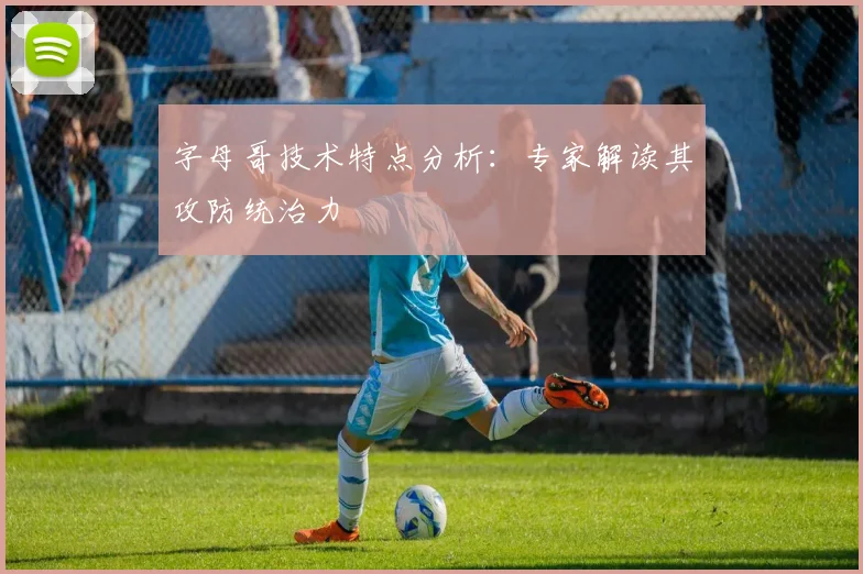 字母哥技术特点分析:专家解读其攻防统治力