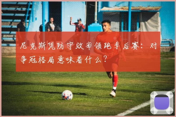 尼克斯凭防守效率领跑季后赛：对争冠格局意味着什么？