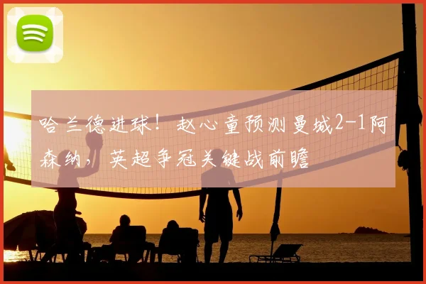 哈兰德进球！赵心童预测曼城2-1阿森纳，英超争冠关键战前瞻