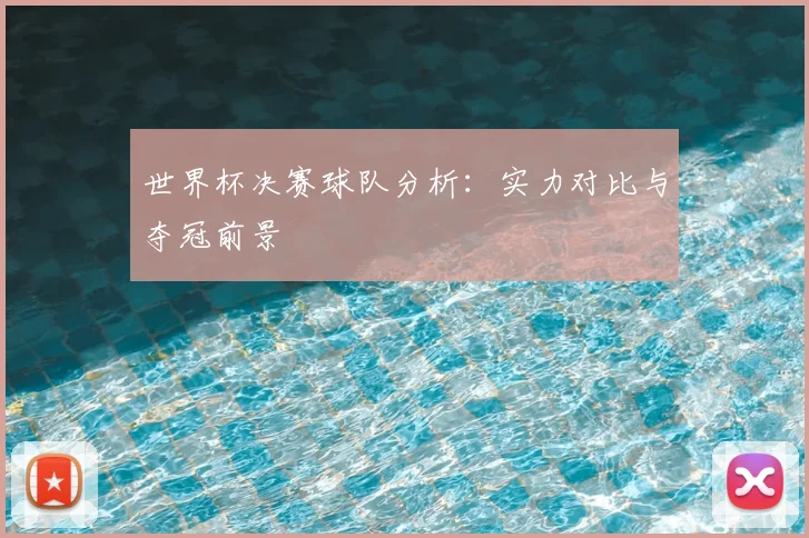 世界杯决赛球队分析：实力对比与夺冠前景