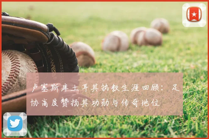 卢塞斯库土耳其执教生涯回顾:足协高度赞扬其功勋与传奇地位