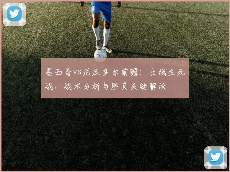 墨西哥vs厄瓜多尔前瞻：出线生死战，战术分析与胜负关键解读